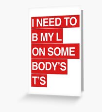 I NEED TO B MY L ON SOMEBODY'S T'S Greeting Card