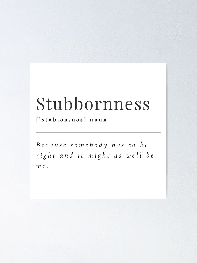 You are NOT Stubborn??? You are the definition of Stubborn