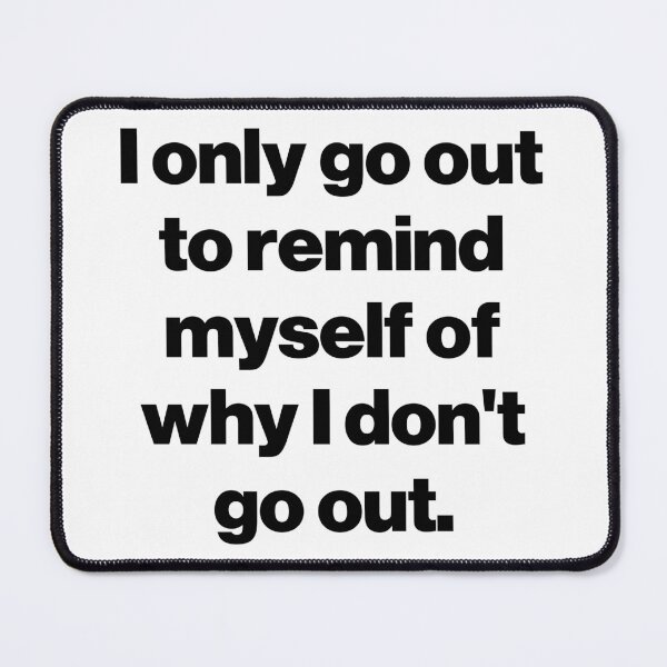 Item preview, I only go out to remind myself of why I don't go out. designed and sold by SarahJisri.