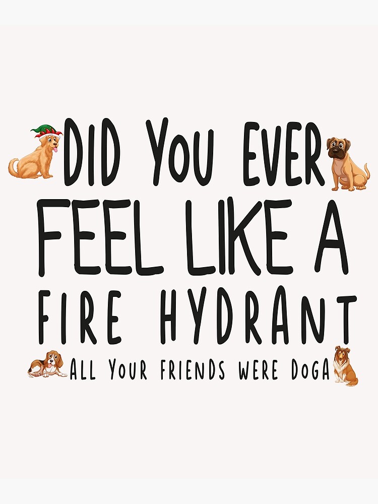 "Did You Ever Feel Like A Fire Hydrant And All Your Friends Were Dogs