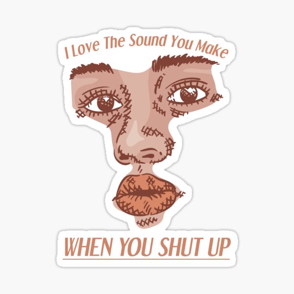 I love the sound of your voice when you shut up.
