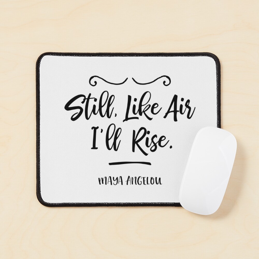 Still, like air, I rise.” —Maya Angelou