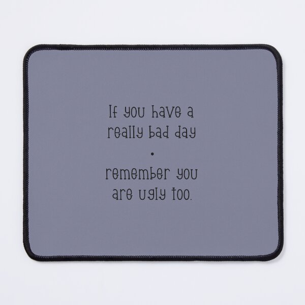 Item preview, If you have a really bad day, remember you are ugly too. designed and sold by marina63.