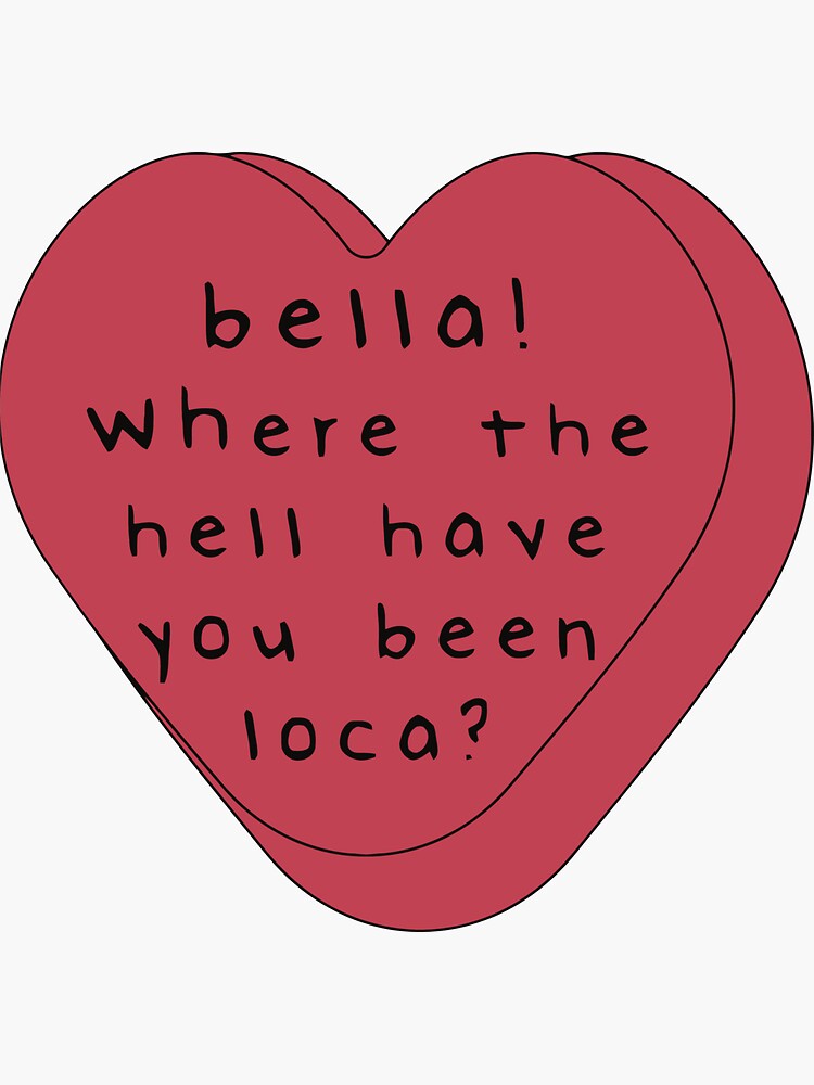  bella where the hell have you been loca bella where you been loca