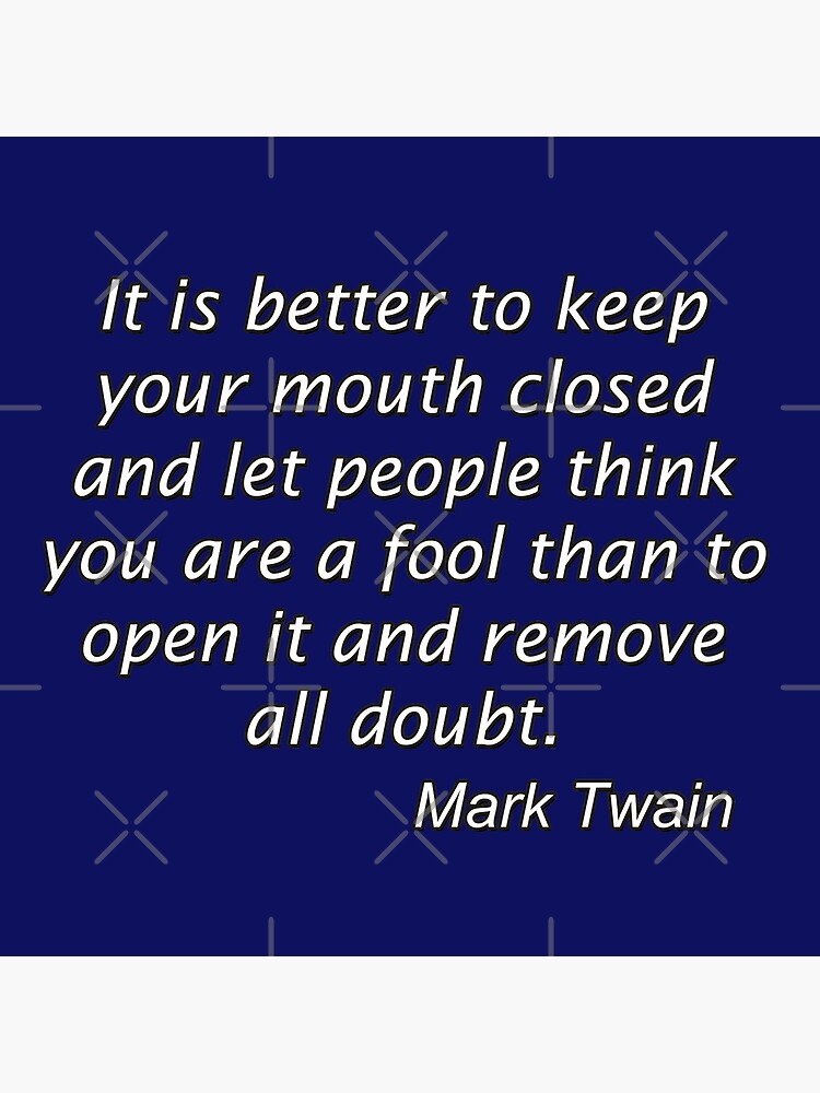 It is better to keep your mouth closed and let people think you