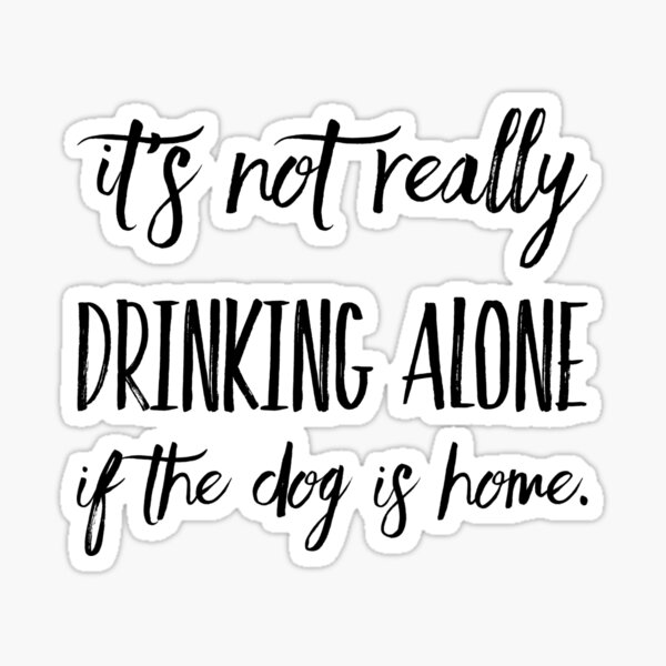 it-s-not-really-drinking-alone-if-the-dog-is-home-sticker-by