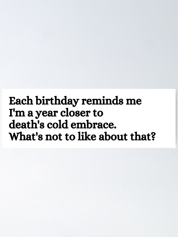 Each birthday reminds me Im a year closer to deaths cold embrace