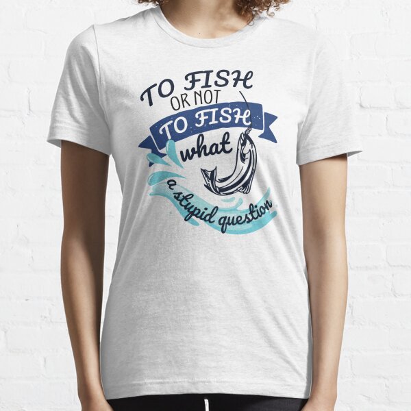 To Fish Or Not To Fish What A Stupid Question Funny Fishing - To Fish Or  Not To Fish What A Stupid Qu - T-Shirt