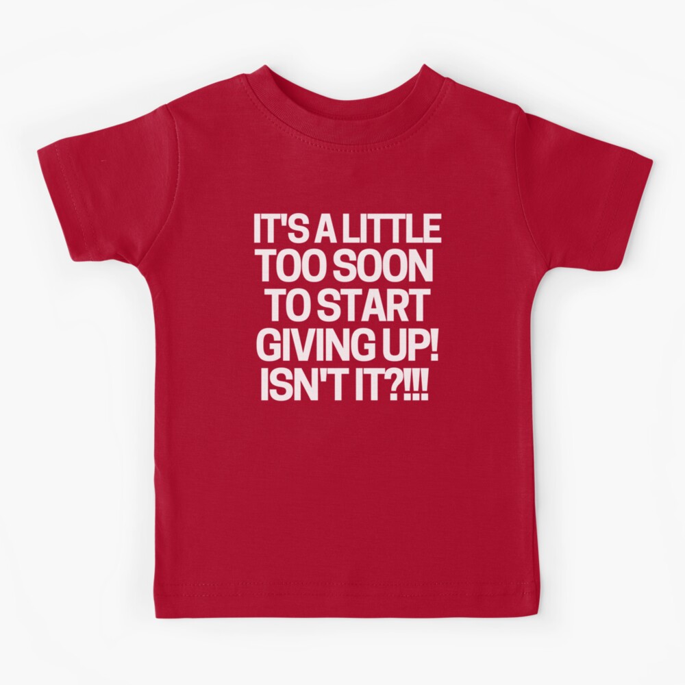 It's a little too soon to start giving up! T-Shirt