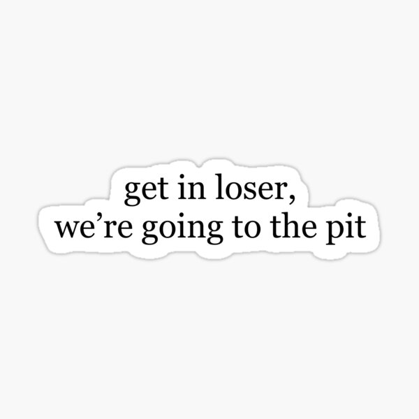 Item preview, Get in loser, we're going to the pit designed and sold by kaitlyng626.