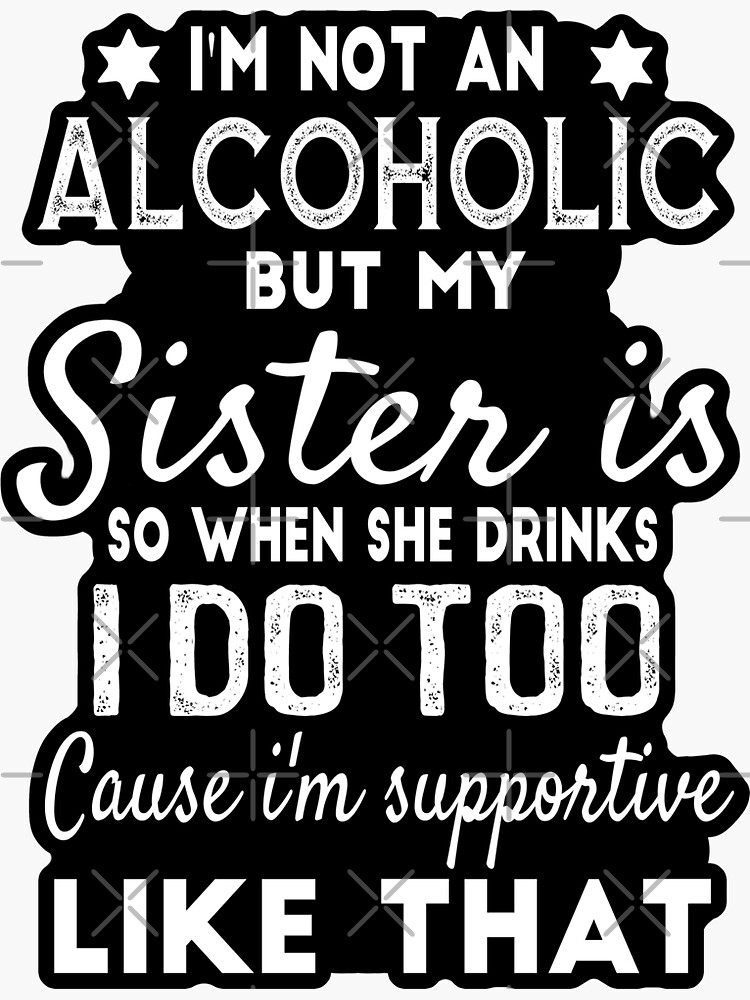 "Im Not An Alcoholic But My Sister Is" Sticker for Sale by sunilbelidon Redbubble
