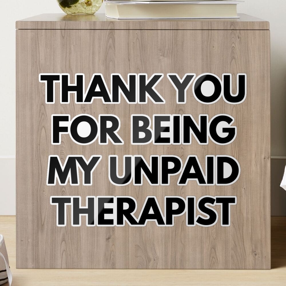 Thank You For Being My Unpaid Therapist 