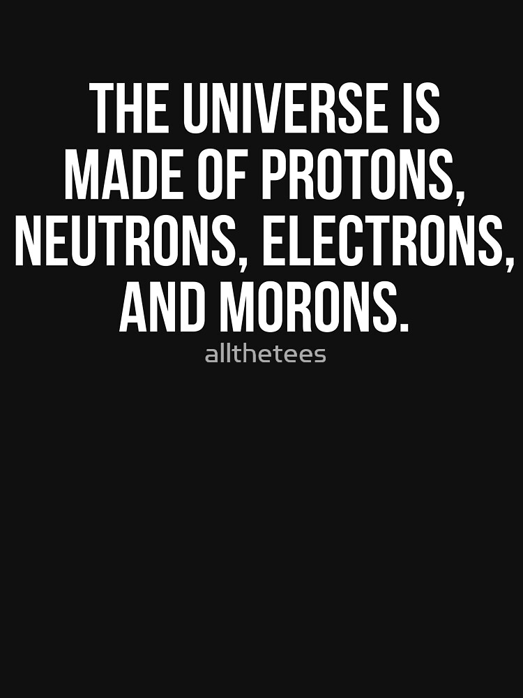 the universe is made up of protons neutrons electrons and morons