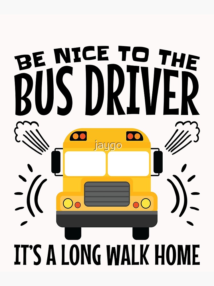 Be Nice To The Bus Driver It's A Long Walk Home From School Be Nice To The Bus Driver It's A Long Walk Home From School
