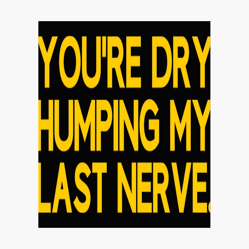 You_re Dry Humping My Last Nerve Funny Offensive Saying 