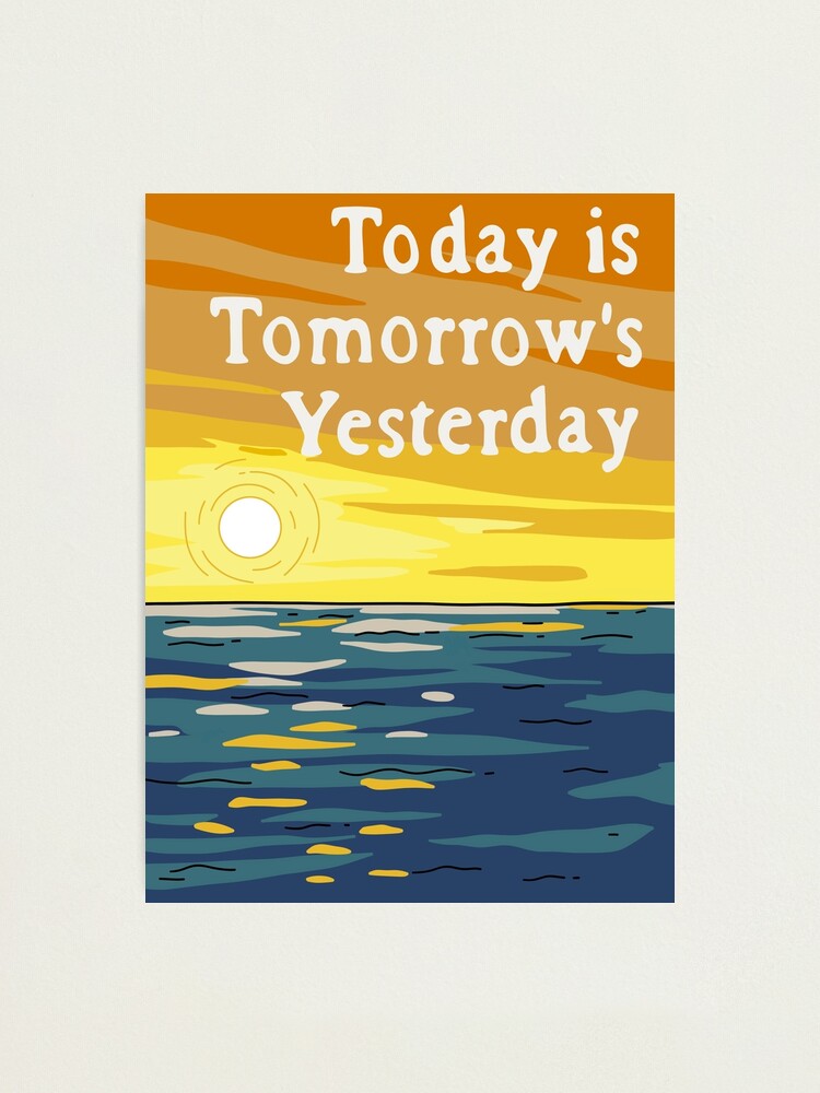Alternate view of Today Is Tomorrow's Yesterday Photographic Print