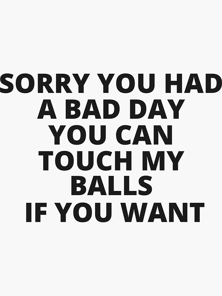 sorry-you-had-a-bad-day-you-can-touch-my-balls-if-you-want-sticker