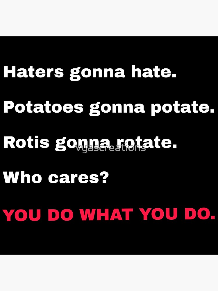 "Haters gonna hate.Potatoes gonna potate.Rotis gonna rotate.Who cares