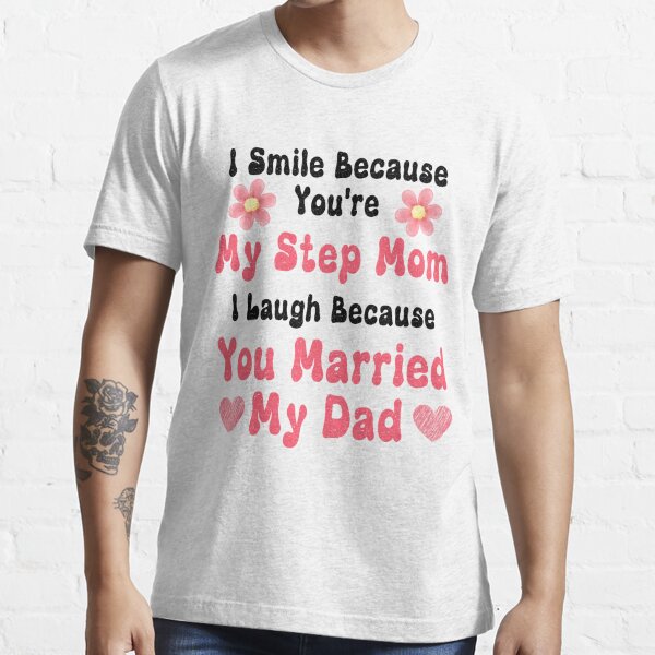 I Smile Because Youre My Step Mom I Laugh Because You Married My Dad T Shirt For Sale By Yara 7026