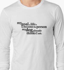 My goal in life is to become the person my dog already thinks I am. Long Sleeve T-Shirt