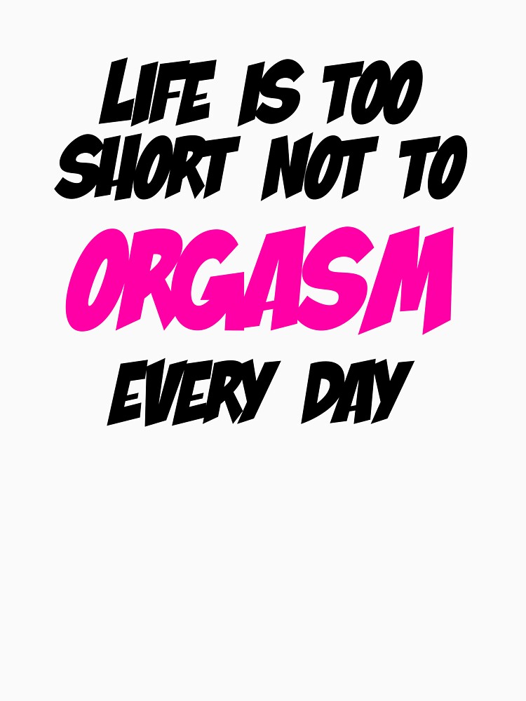 Life is too short not to ORGASM every day Essential T Shirt