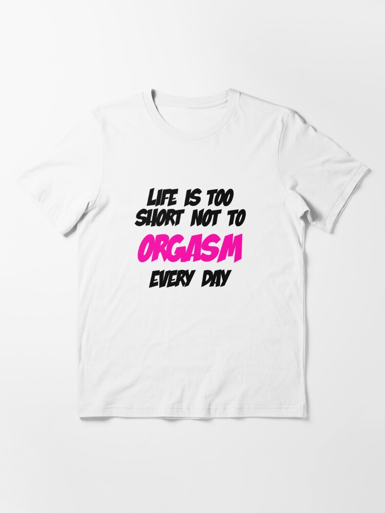 Life is too short not to ORGASM every day Essential T Shirt