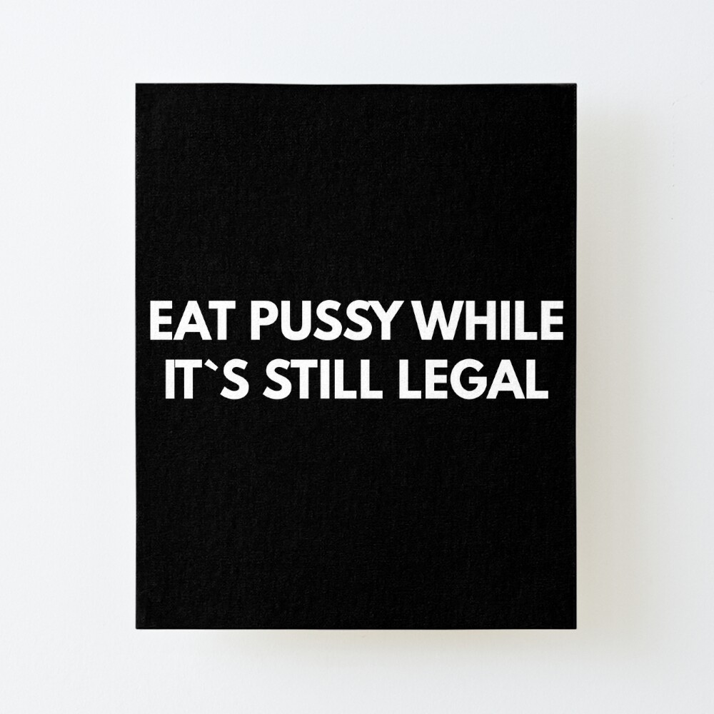 Eat Pussy While It`s Still Legal 