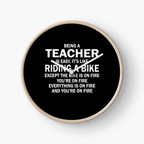 BEING A TEACHER IS EASY.IT'S LIKE RIDING A BIKE EXCEPT THE BIKE IS ON FIRE YOU'RE ON FIRE EVERYTHING IS ON FIRE AND YOU'RE ON FIRE Clock