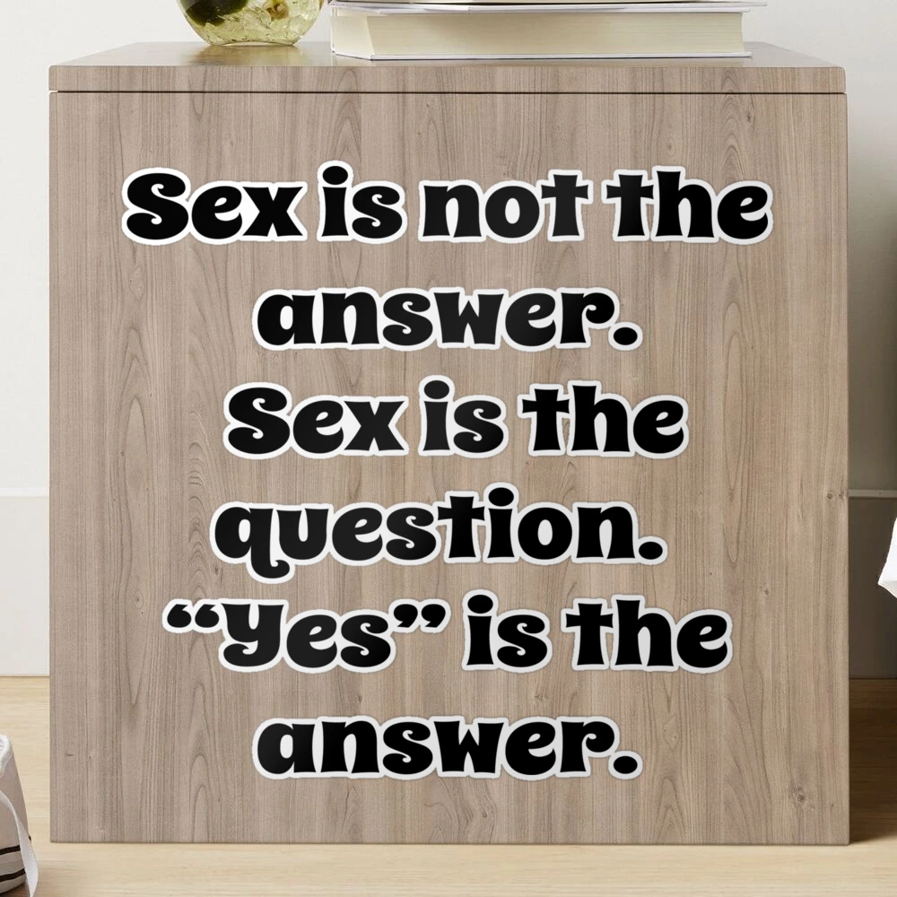 Sex is not the answer. Sex is the question.