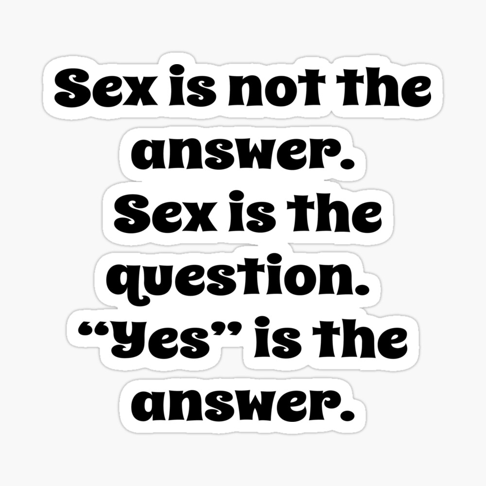 Sex is not the answer. Sex is the question.