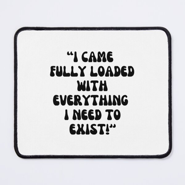 Item preview, I CAME FULLY LOADED WITH EVERYTHING I NEED TO EXIST!'' A. designed and sold by Finds.