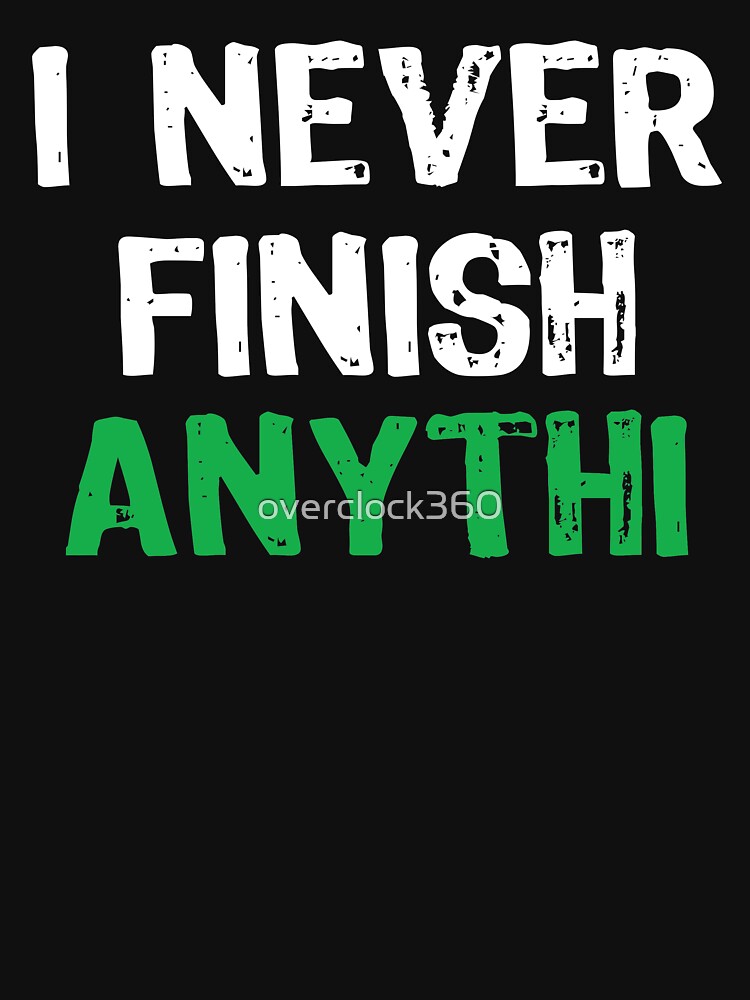 I Never Finish Anything T Shirt For Sale By Overclock360 Redbubble I Never Finish 