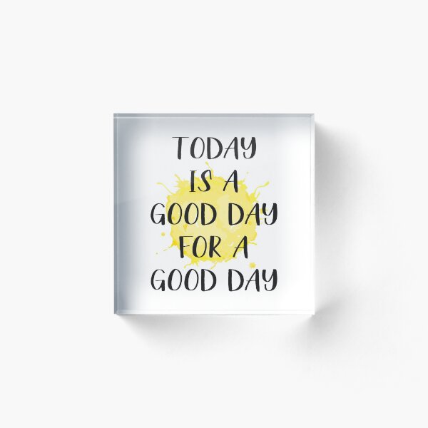 Today Is A Good Day For A Good Day Acrylic Block