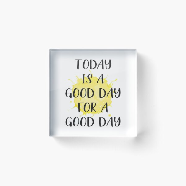 Today Is A Good Day For A Good Day Acrylic Block