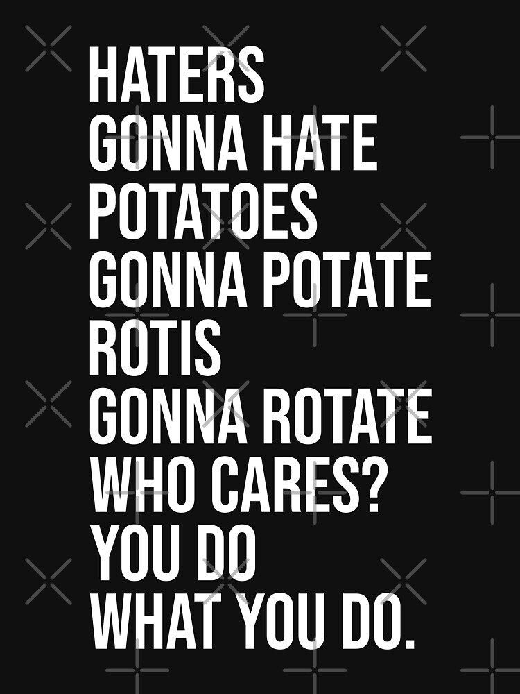 "Haters gonna hate, Potatoes gonna potate, Rotis gonna rotate. Who