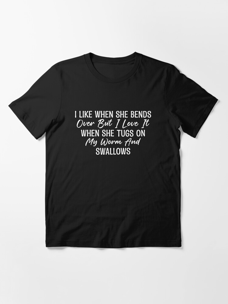 I Like When She Bends Over But I Love It When She Tugs On My Worm And  Swallows Essential T-Shirt for Sale by LionShirtStore
