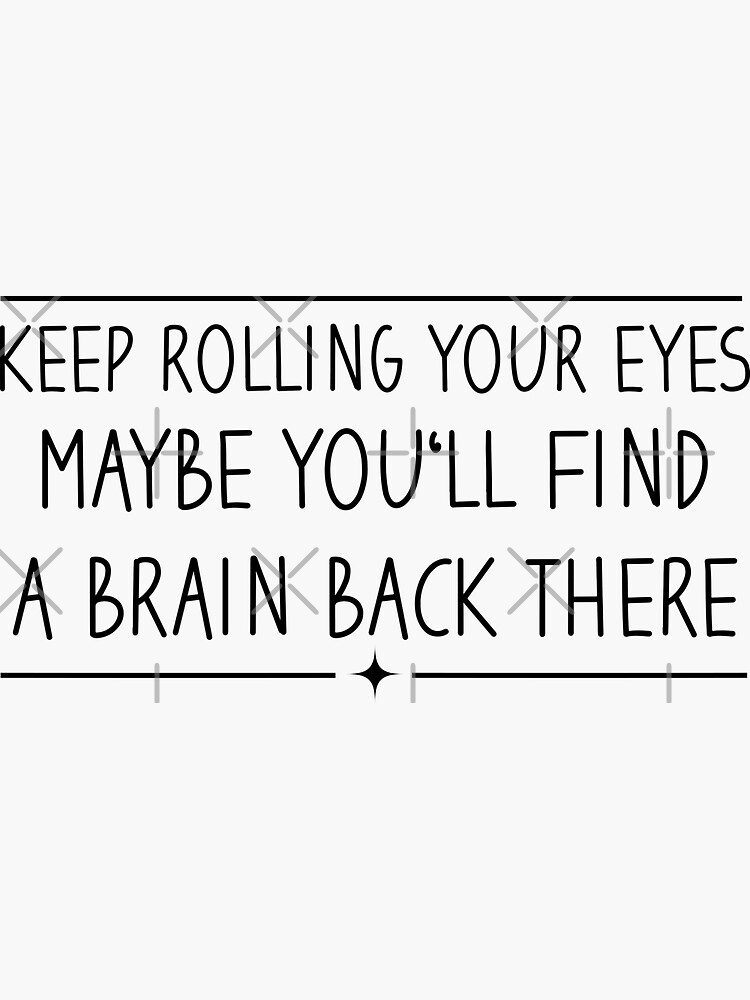 "Keep rolling your eyes maybe you'll find a brain back there