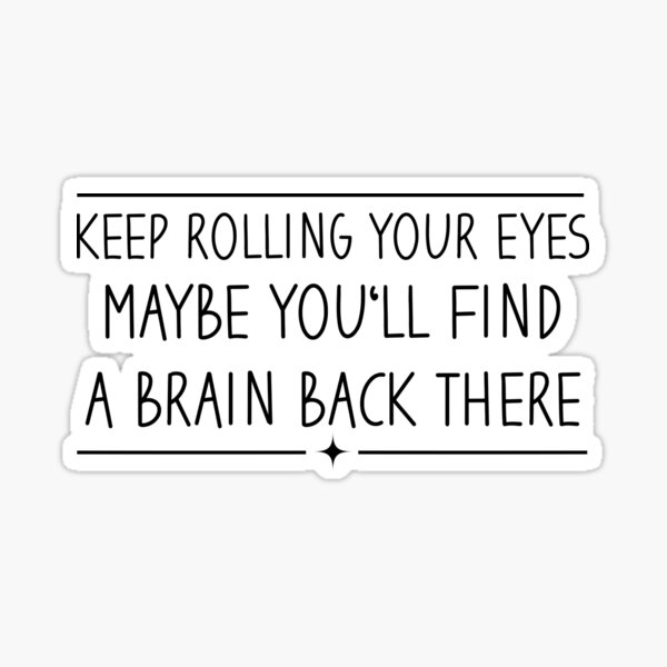 "Keep rolling your eyes maybe you'll find a brain back there