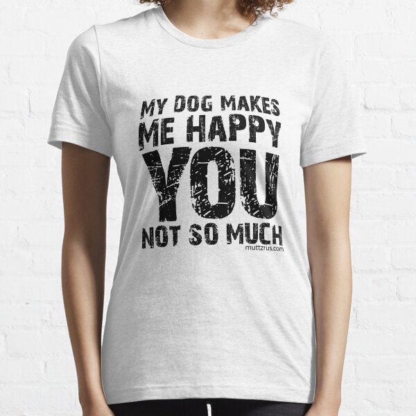 My Dog Makes Me Happy You Not So Much (Black Text) Essential T-Shirt