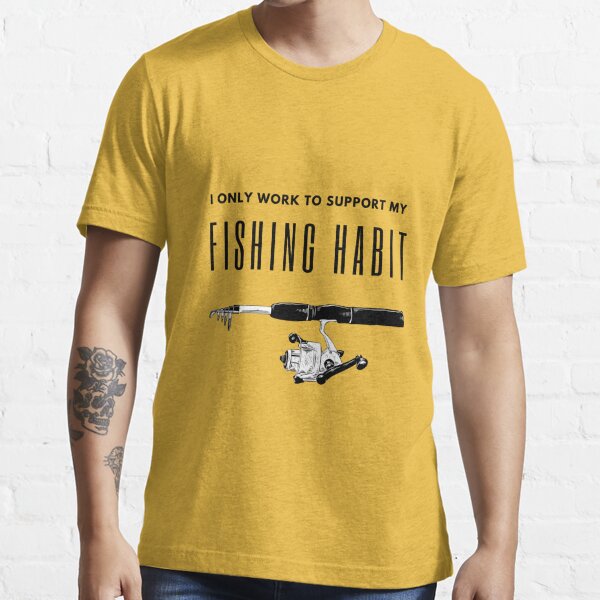 I ONLY WORK TO SUPPORT MY FISHING HABIT - BluesharkTees