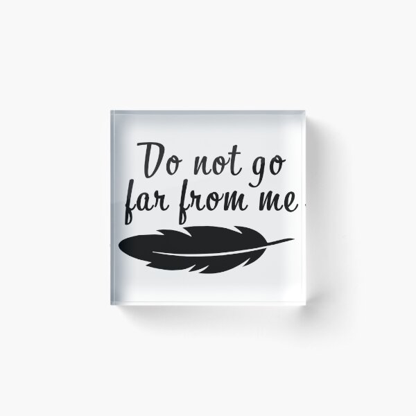 Do Not Go Far From Me Acrylic Block