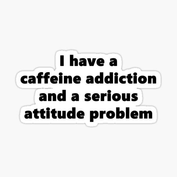 I have a caffeine addiction and a serious attitude problem Sticker