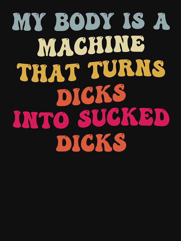 My Body Is A Machine That Turns Dicks Into Sucked Dicks Essential T Shirt For Sale By T Flairn