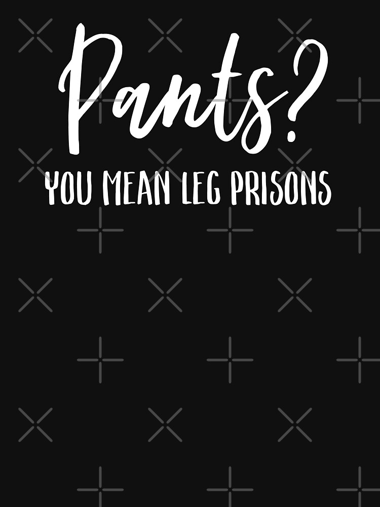 Pants You Mean Leg Prisons - Funny Sarcastic Pants You Mean Leg Prisons - Funny Sarcastic
