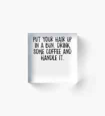 Put Your Hair Up In A Bun Drink Some Coffe & Handle It - Cool Zen Sticker T-Shirt Pillow Acrylic Block
