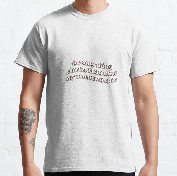 the only thing shorter than me is my attention span Classic T-Shirt