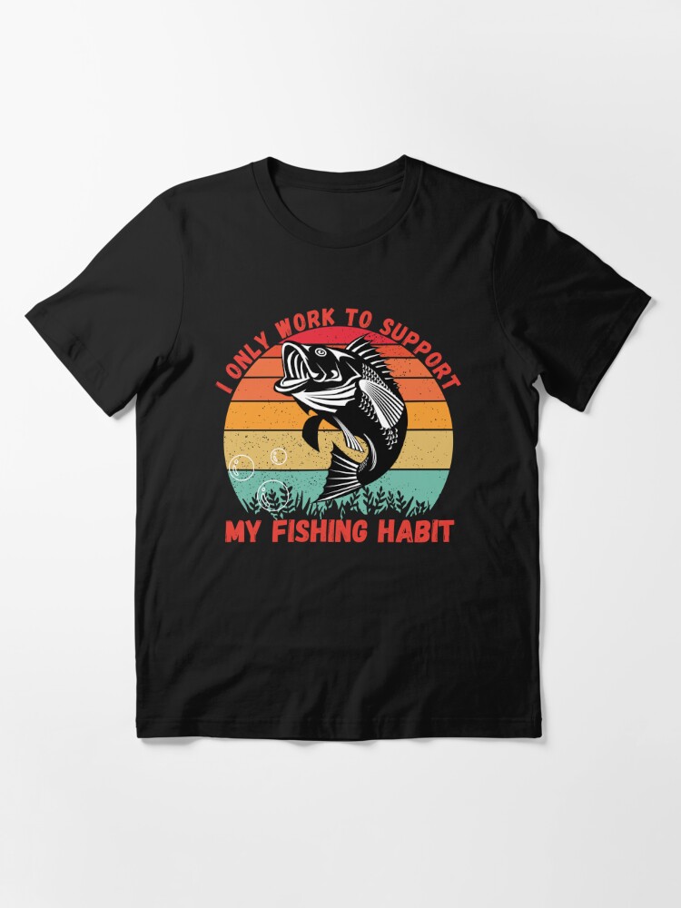 I Only Work To Support My Fishing Habit | Essential T-Shirt
