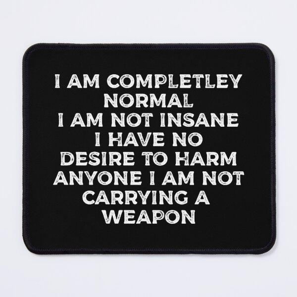 Item preview, I AM COMPLETELY NORMAL I AM NOT INSANE I HAVE NO DESIRE TO HARM ANYONE I AM NOT CARRYING A WEAPON funny shirt  designed and sold by cizito.