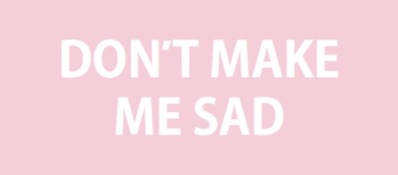 Makes me sad. Don't make me Sad. I Sad yess.