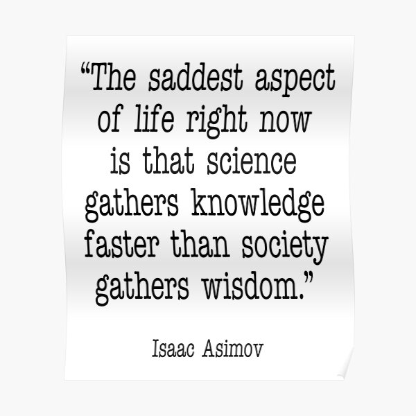 ASIMOV. The saddest aspect of life right now is that science gathers knowledge faster than society gathers wisdom. Poster
